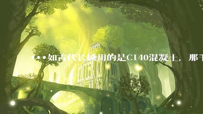 ***如古代长城用的是C140混凝土，那千百年下来会完整的留存至今还是损坏的更加严重？