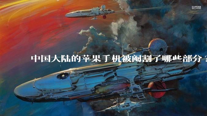 中国大陆的苹果手机被阉割了哪些部分?