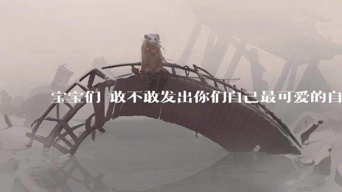 宝宝们 敢不敢发出你们自己最可爱的自拍照?