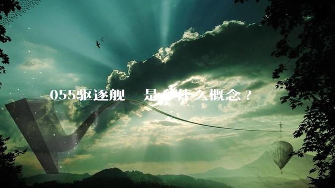 055驱逐舰  是个什么概念?
