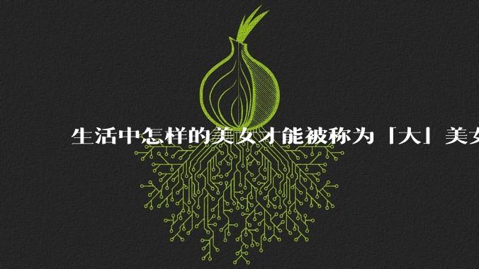生活中怎样的美女才能被称为「大」美女？