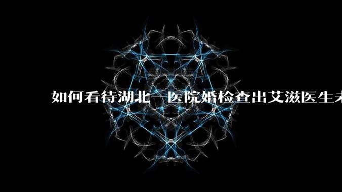 如何看待湖北一医院婚检查出艾滋医生未告知伴侣致感染，医生被停职？反映出哪些问题？