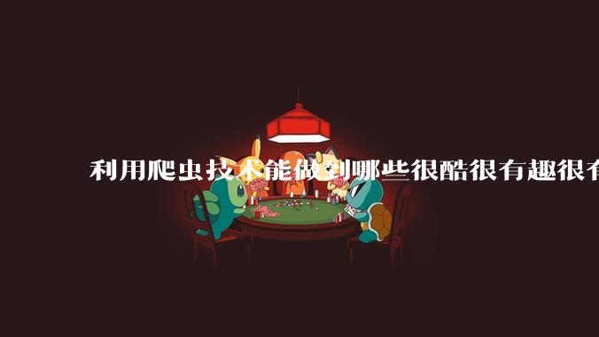 利用爬虫技术能做到哪些很酷很有趣很有用的事情？