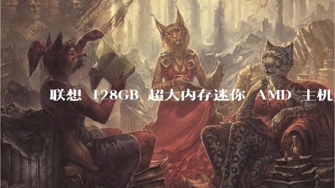 联想 128GB 超大内存迷你 AMD 主机上架，此款主机有哪些亮点？