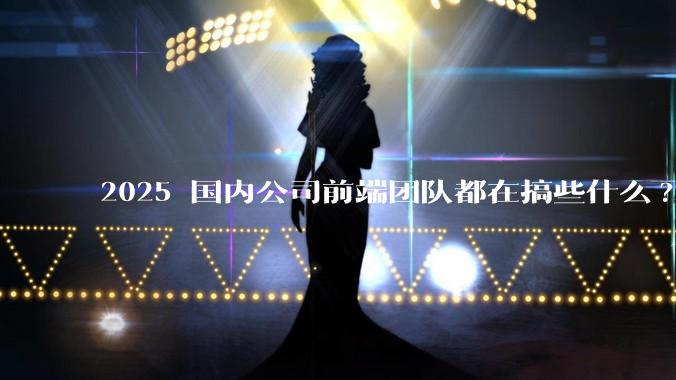 2025 国内公司前端团队都在搞些什么?